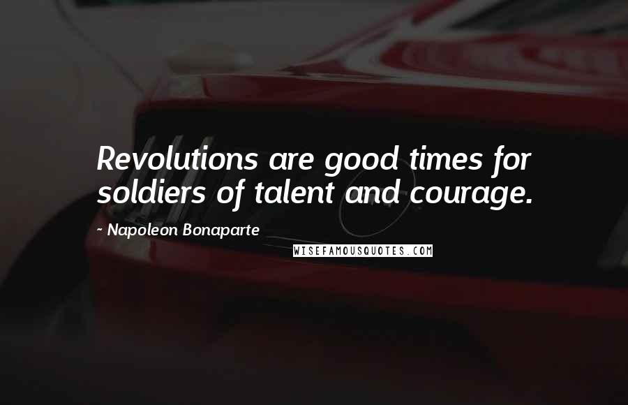 Napoleon Bonaparte Quotes: Revolutions are good times for soldiers of talent and courage.