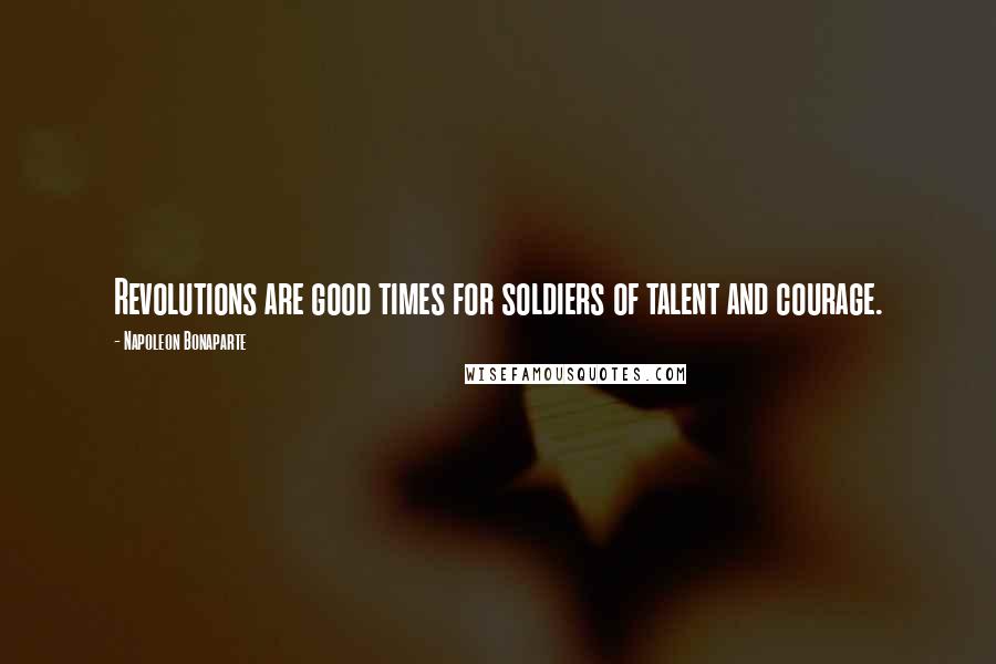 Napoleon Bonaparte Quotes: Revolutions are good times for soldiers of talent and courage.