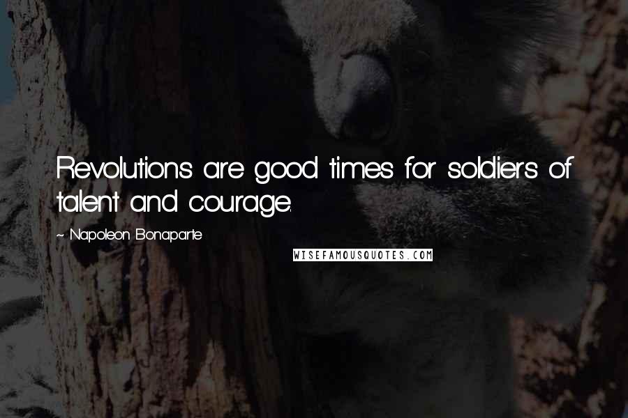 Napoleon Bonaparte Quotes: Revolutions are good times for soldiers of talent and courage.