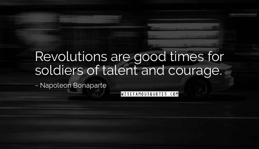 Napoleon Bonaparte Quotes: Revolutions are good times for soldiers of talent and courage.