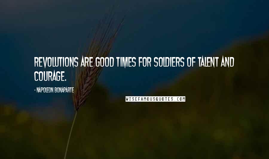 Napoleon Bonaparte Quotes: Revolutions are good times for soldiers of talent and courage.