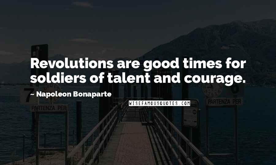 Napoleon Bonaparte Quotes: Revolutions are good times for soldiers of talent and courage.