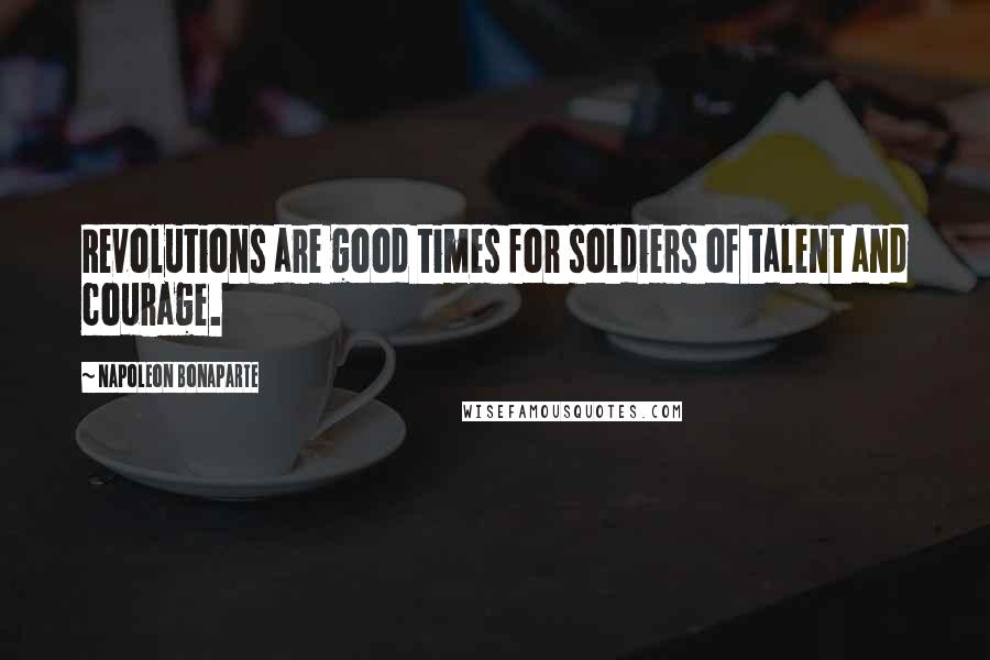 Napoleon Bonaparte Quotes: Revolutions are good times for soldiers of talent and courage.