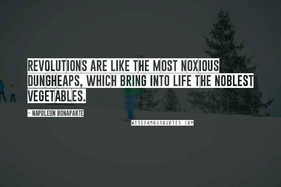 Napoleon Bonaparte Quotes: Revolutions are like the most noxious dungheaps, which bring into life the noblest vegetables.