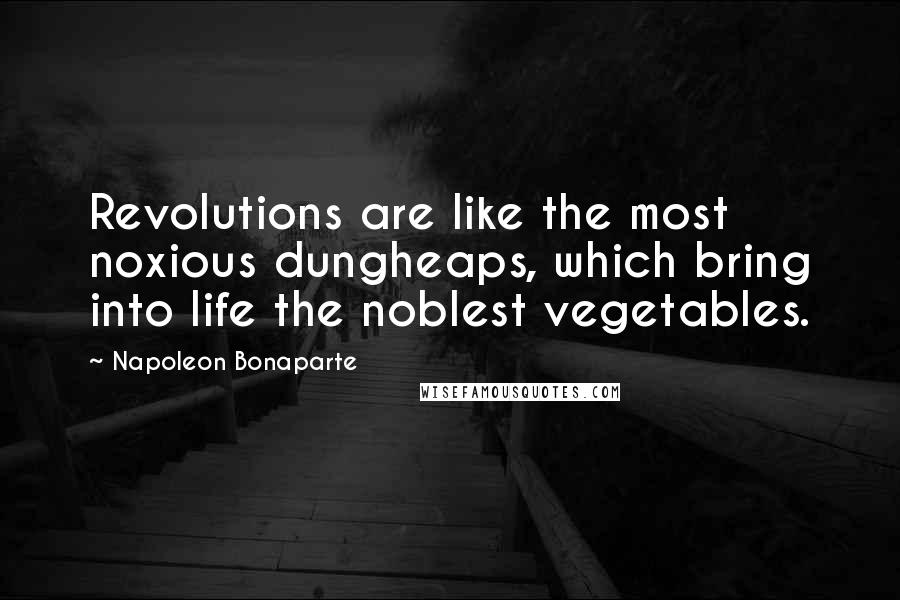 Napoleon Bonaparte Quotes: Revolutions are like the most noxious dungheaps, which bring into life the noblest vegetables.