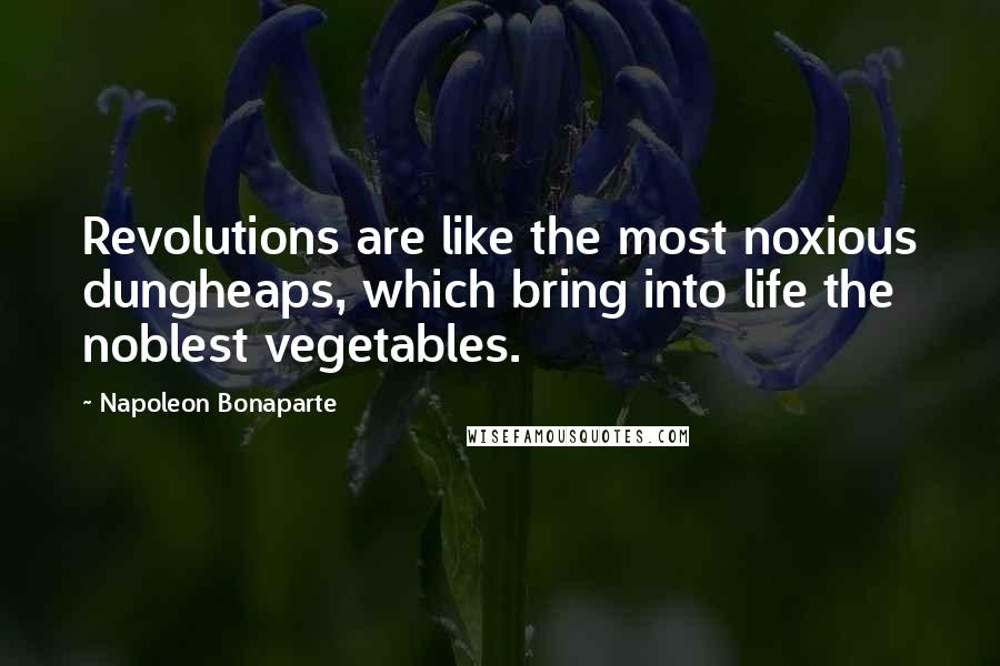 Napoleon Bonaparte Quotes: Revolutions are like the most noxious dungheaps, which bring into life the noblest vegetables.