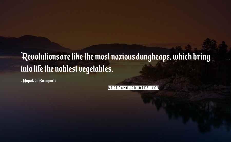 Napoleon Bonaparte Quotes: Revolutions are like the most noxious dungheaps, which bring into life the noblest vegetables.