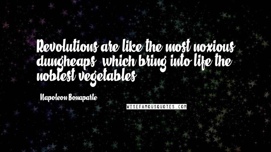 Napoleon Bonaparte Quotes: Revolutions are like the most noxious dungheaps, which bring into life the noblest vegetables.