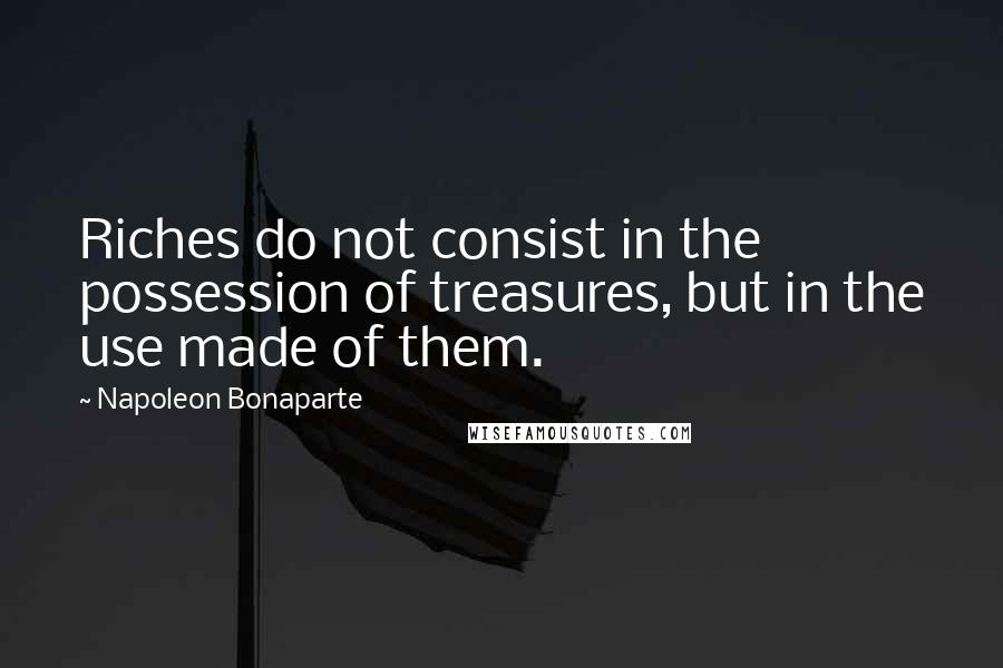 Napoleon Bonaparte Quotes: Riches do not consist in the possession of treasures, but in the use made of them.