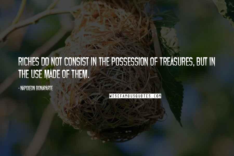 Napoleon Bonaparte Quotes: Riches do not consist in the possession of treasures, but in the use made of them.