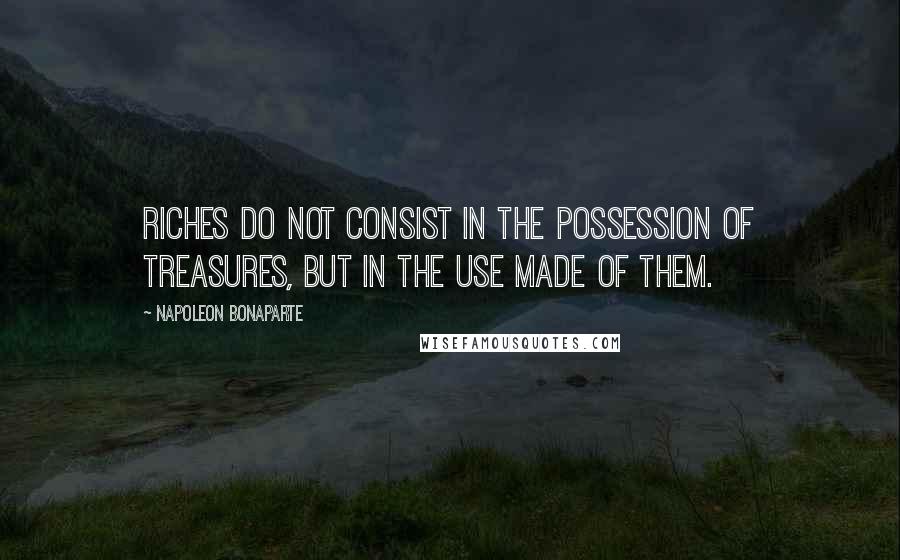 Napoleon Bonaparte Quotes: Riches do not consist in the possession of treasures, but in the use made of them.