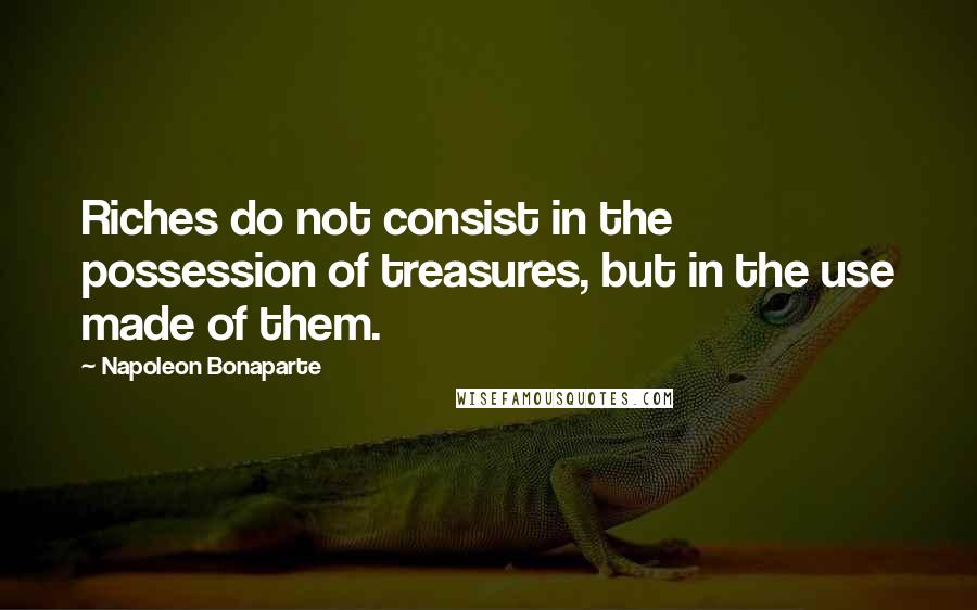 Napoleon Bonaparte Quotes: Riches do not consist in the possession of treasures, but in the use made of them.