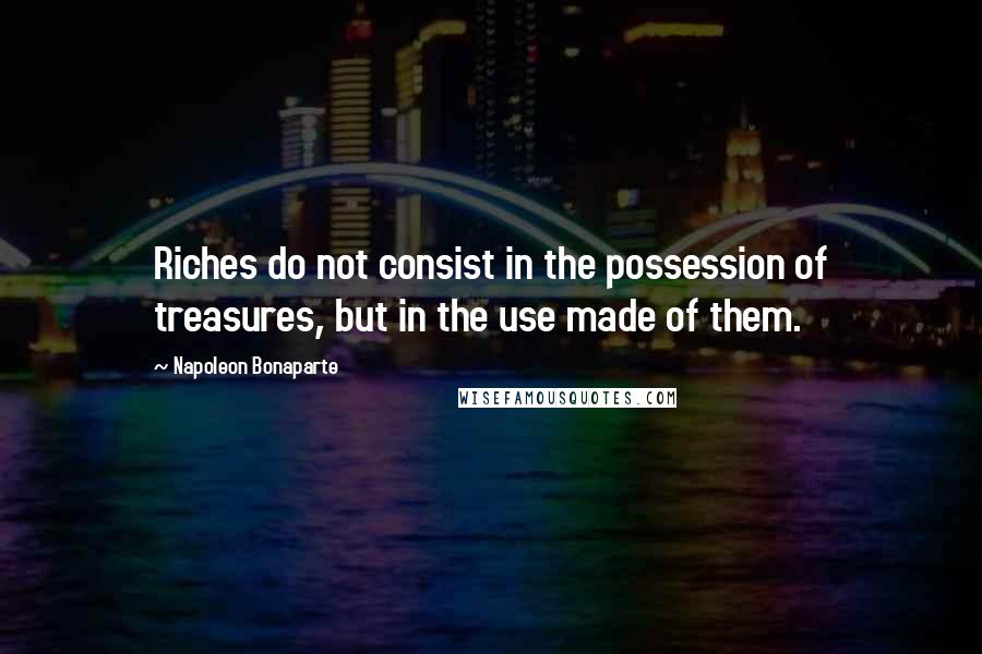 Napoleon Bonaparte Quotes: Riches do not consist in the possession of treasures, but in the use made of them.