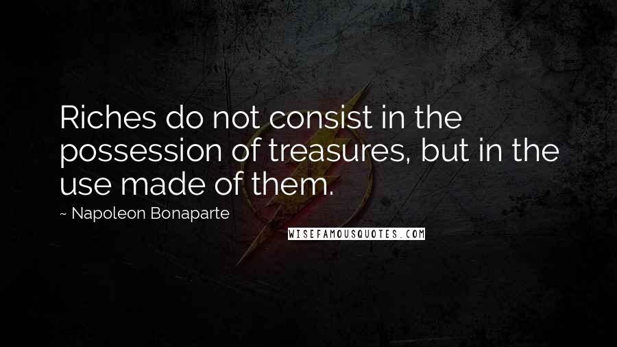 Napoleon Bonaparte Quotes: Riches do not consist in the possession of treasures, but in the use made of them.