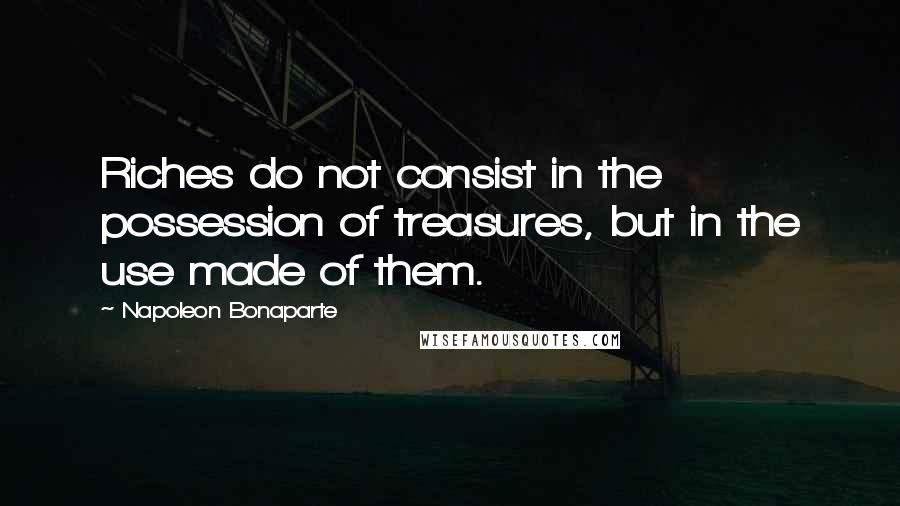 Napoleon Bonaparte Quotes: Riches do not consist in the possession of treasures, but in the use made of them.