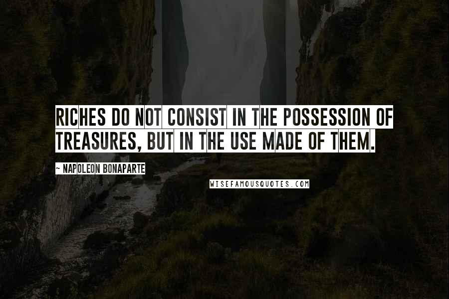 Napoleon Bonaparte Quotes: Riches do not consist in the possession of treasures, but in the use made of them.