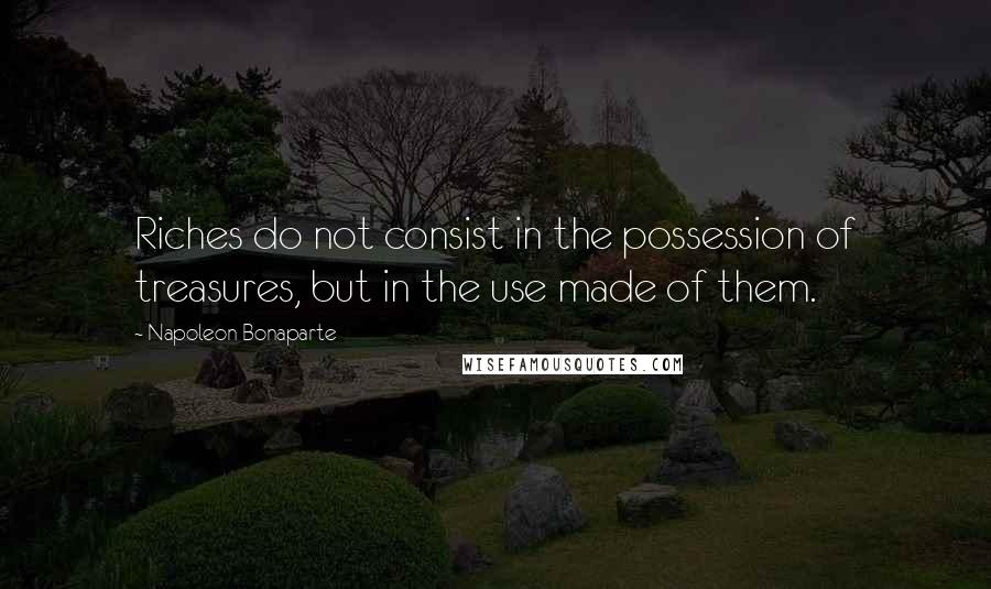 Napoleon Bonaparte Quotes: Riches do not consist in the possession of treasures, but in the use made of them.