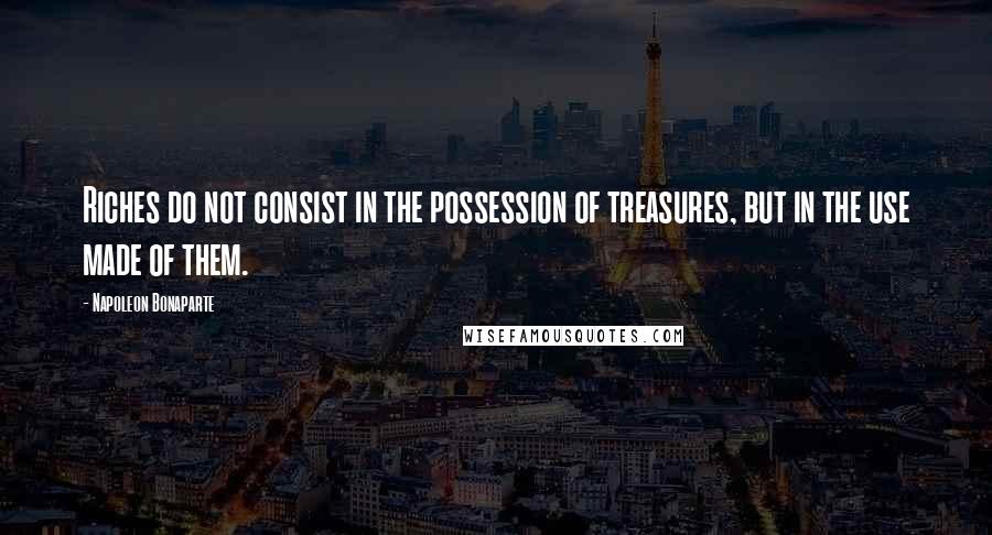 Napoleon Bonaparte Quotes: Riches do not consist in the possession of treasures, but in the use made of them.