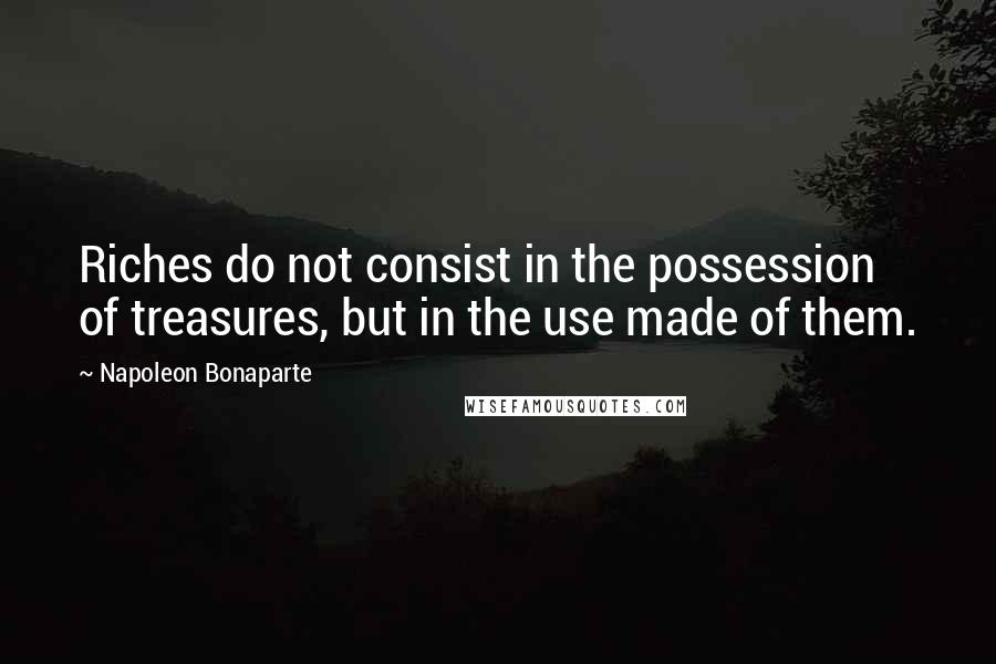 Napoleon Bonaparte Quotes: Riches do not consist in the possession of treasures, but in the use made of them.