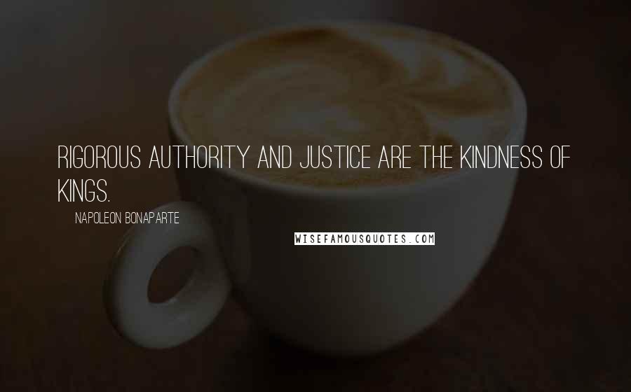 Napoleon Bonaparte Quotes: Rigorous authority and justice are the kindness of kings.