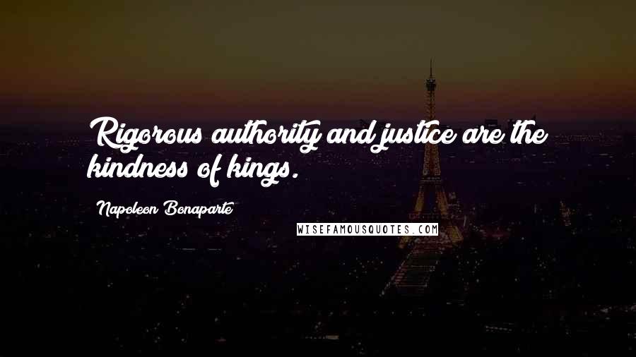 Napoleon Bonaparte Quotes: Rigorous authority and justice are the kindness of kings.