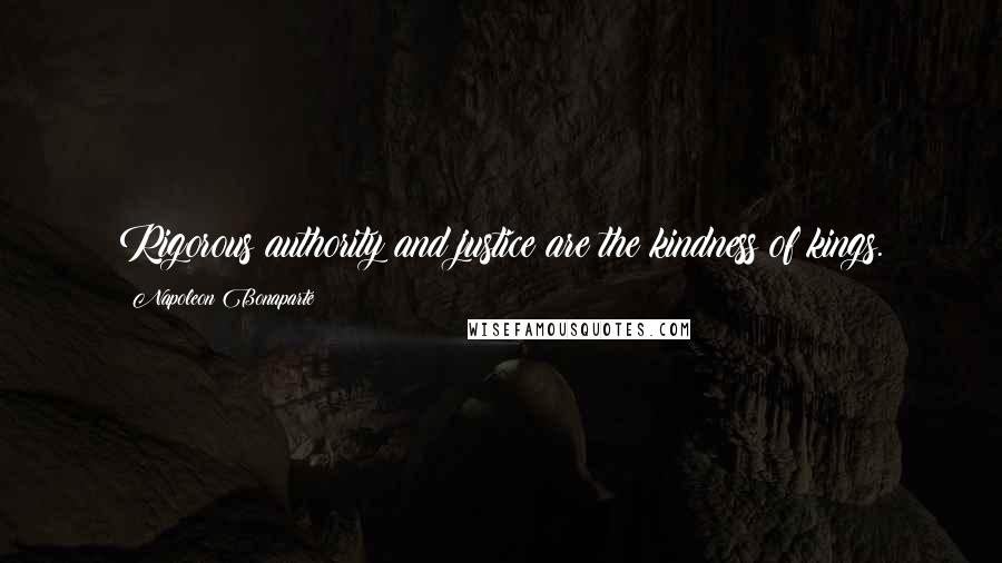 Napoleon Bonaparte Quotes: Rigorous authority and justice are the kindness of kings.