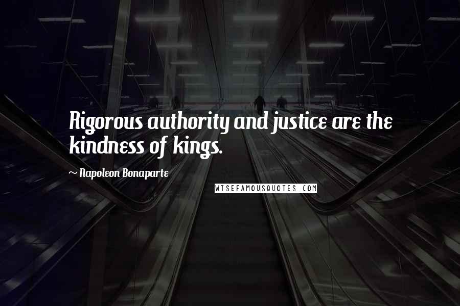 Napoleon Bonaparte Quotes: Rigorous authority and justice are the kindness of kings.
