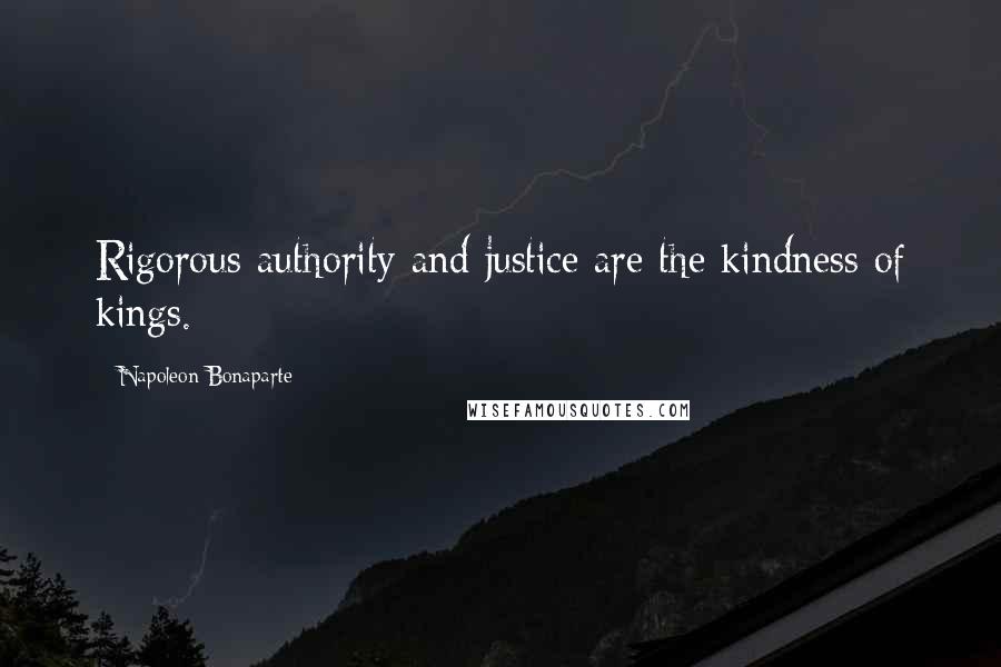 Napoleon Bonaparte Quotes: Rigorous authority and justice are the kindness of kings.