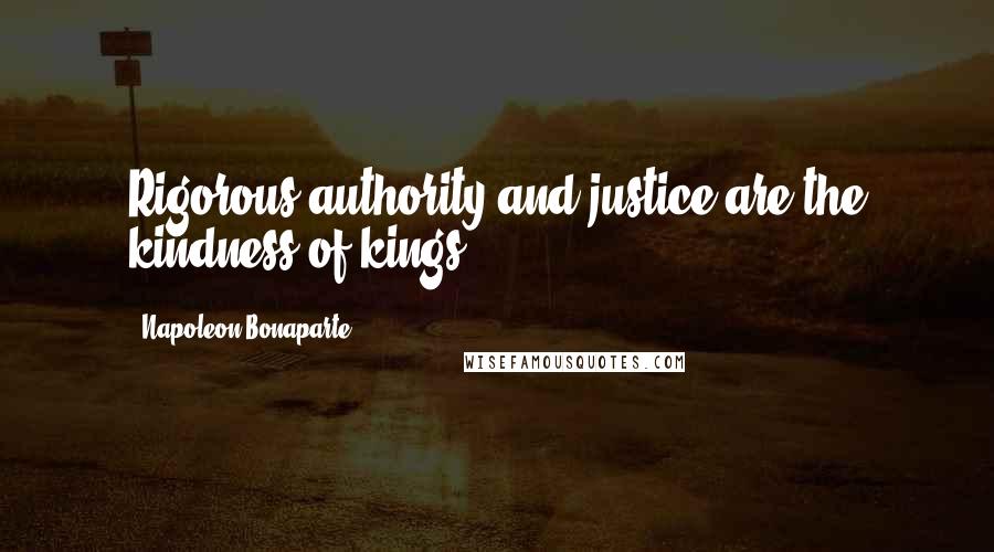 Napoleon Bonaparte Quotes: Rigorous authority and justice are the kindness of kings.