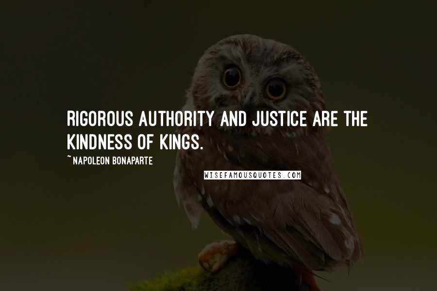 Napoleon Bonaparte Quotes: Rigorous authority and justice are the kindness of kings.