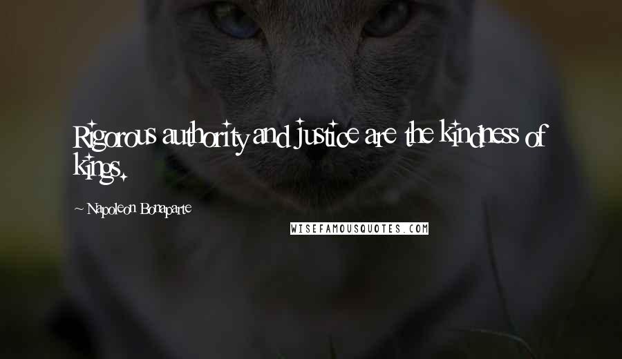 Napoleon Bonaparte Quotes: Rigorous authority and justice are the kindness of kings.