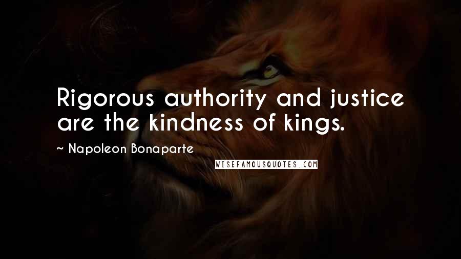 Napoleon Bonaparte Quotes: Rigorous authority and justice are the kindness of kings.