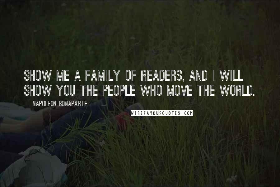 Napoleon Bonaparte Quotes: Show me a family of readers, and I will show you the people who move the world.