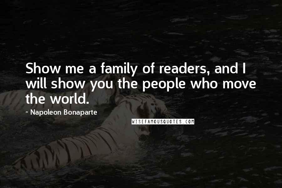Napoleon Bonaparte Quotes: Show me a family of readers, and I will show you the people who move the world.