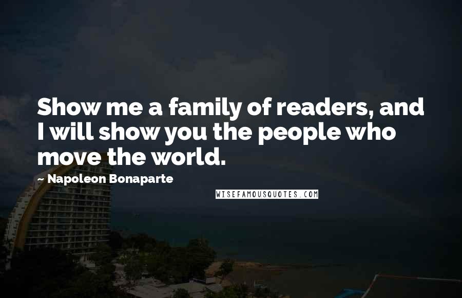 Napoleon Bonaparte Quotes: Show me a family of readers, and I will show you the people who move the world.