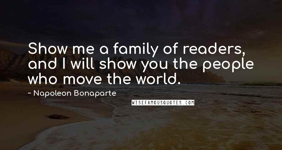 Napoleon Bonaparte Quotes: Show me a family of readers, and I will show you the people who move the world.