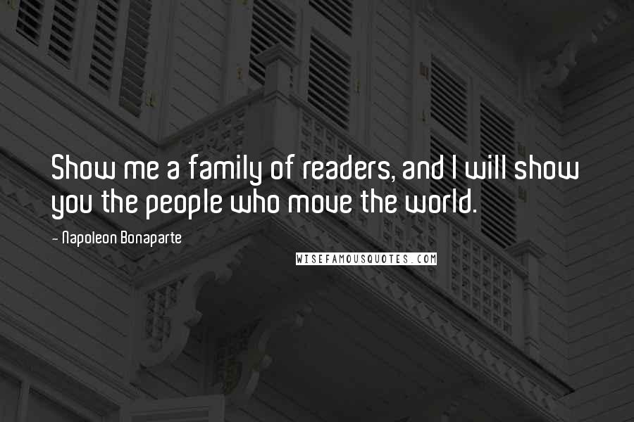 Napoleon Bonaparte Quotes: Show me a family of readers, and I will show you the people who move the world.