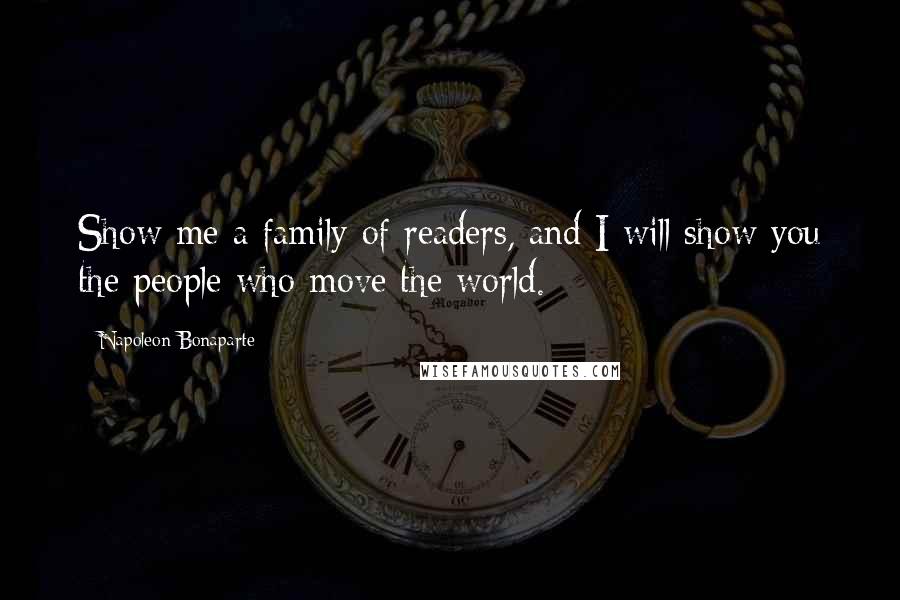 Napoleon Bonaparte Quotes: Show me a family of readers, and I will show you the people who move the world.