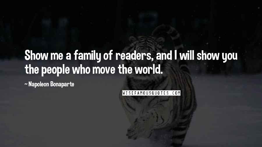 Napoleon Bonaparte Quotes: Show me a family of readers, and I will show you the people who move the world.