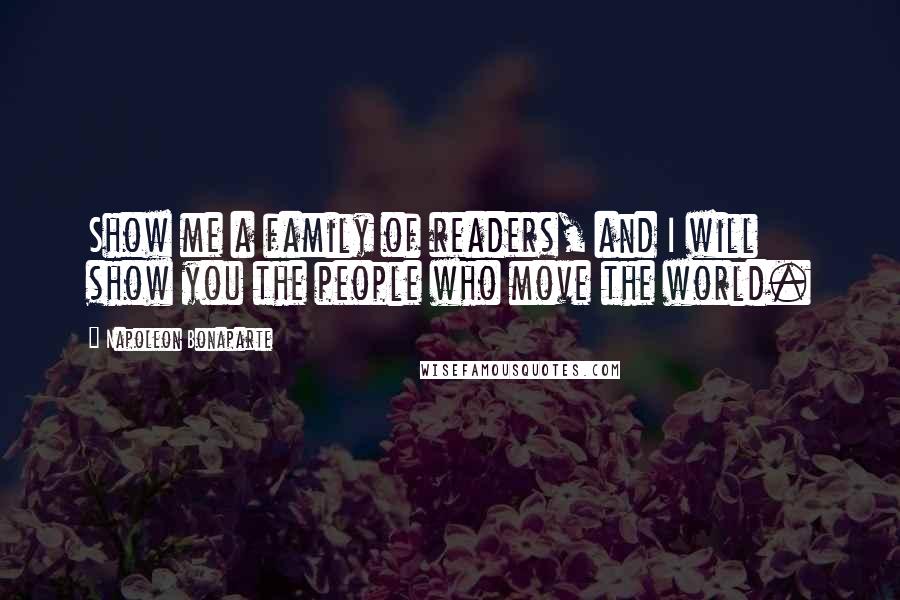 Napoleon Bonaparte Quotes: Show me a family of readers, and I will show you the people who move the world.