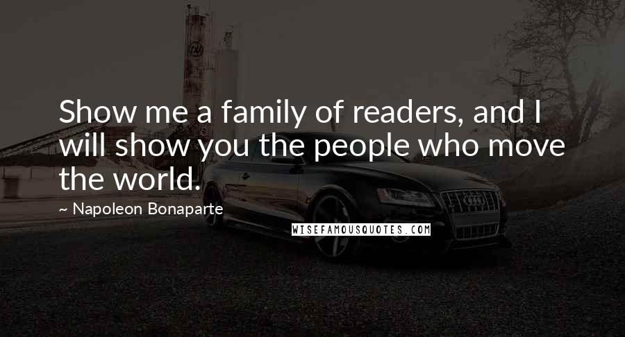 Napoleon Bonaparte Quotes: Show me a family of readers, and I will show you the people who move the world.