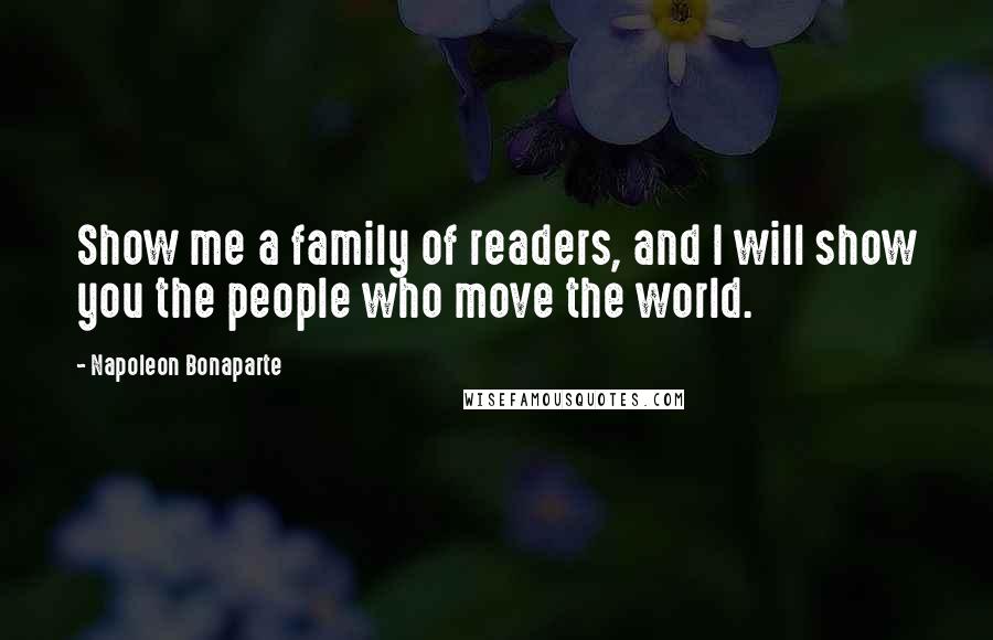 Napoleon Bonaparte Quotes: Show me a family of readers, and I will show you the people who move the world.