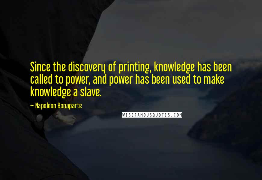 Napoleon Bonaparte Quotes: Since the discovery of printing, knowledge has been called to power, and power has been used to make knowledge a slave.