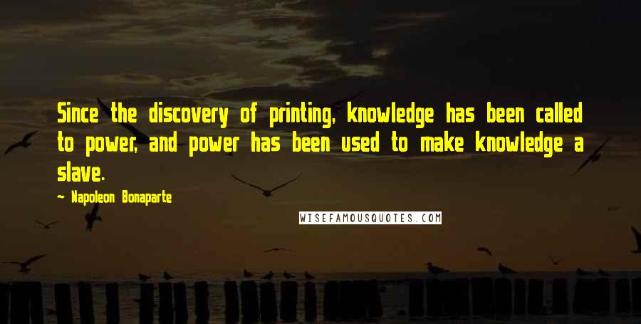 Napoleon Bonaparte Quotes: Since the discovery of printing, knowledge has been called to power, and power has been used to make knowledge a slave.
