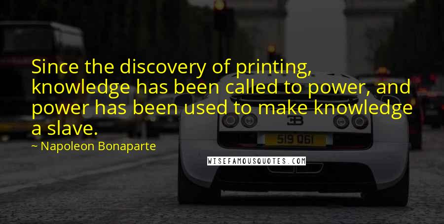 Napoleon Bonaparte Quotes: Since the discovery of printing, knowledge has been called to power, and power has been used to make knowledge a slave.