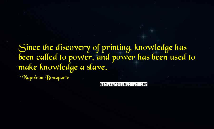 Napoleon Bonaparte Quotes: Since the discovery of printing, knowledge has been called to power, and power has been used to make knowledge a slave.