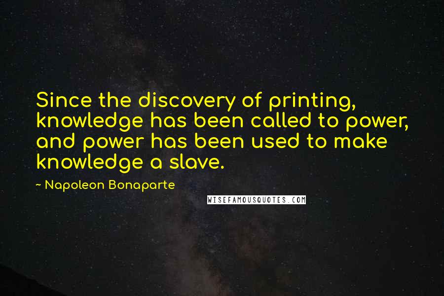 Napoleon Bonaparte Quotes: Since the discovery of printing, knowledge has been called to power, and power has been used to make knowledge a slave.