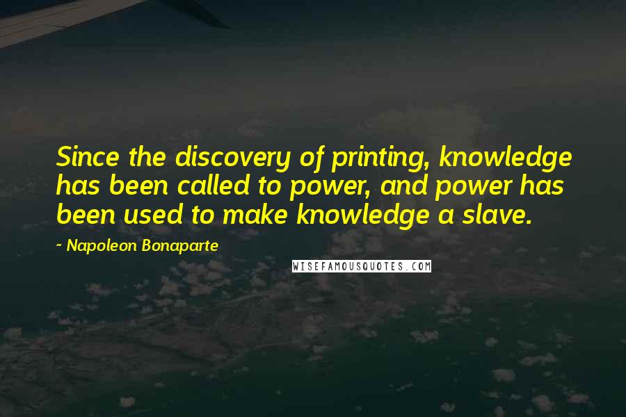 Napoleon Bonaparte Quotes: Since the discovery of printing, knowledge has been called to power, and power has been used to make knowledge a slave.