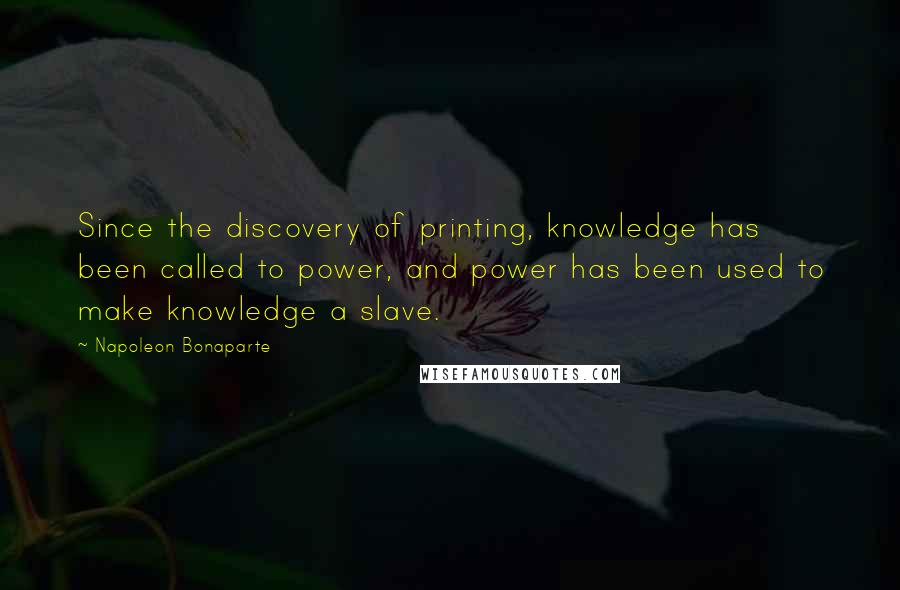 Napoleon Bonaparte Quotes: Since the discovery of printing, knowledge has been called to power, and power has been used to make knowledge a slave.
