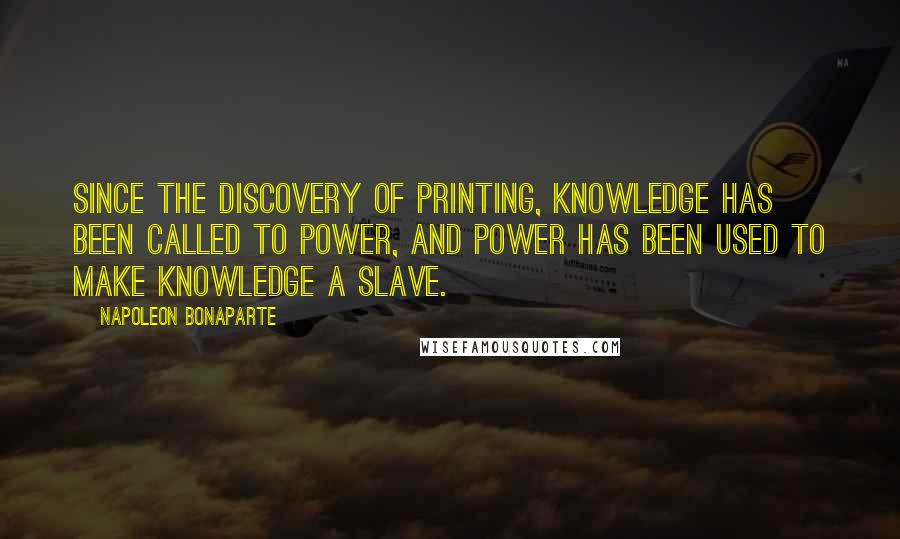 Napoleon Bonaparte Quotes: Since the discovery of printing, knowledge has been called to power, and power has been used to make knowledge a slave.